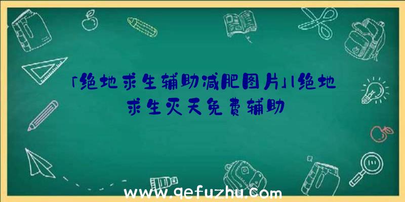 「绝地求生辅助减肥图片」|绝地求生灭天免费辅助